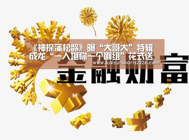 《神探蒲松龄》曝“大哥大”特辑 成龙“一人堪称一个剧组”花式送温暖|开云移动端(图4) 开云电竞官网
