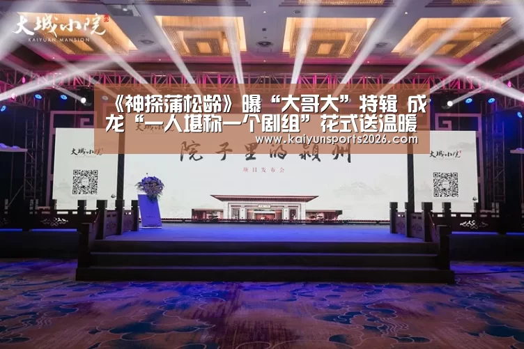 《神探蒲松龄》曝“大哥大”特辑 成龙“一人堪称一个剧组”花式送温暖|开云移动端(图3) 开云电竞官网