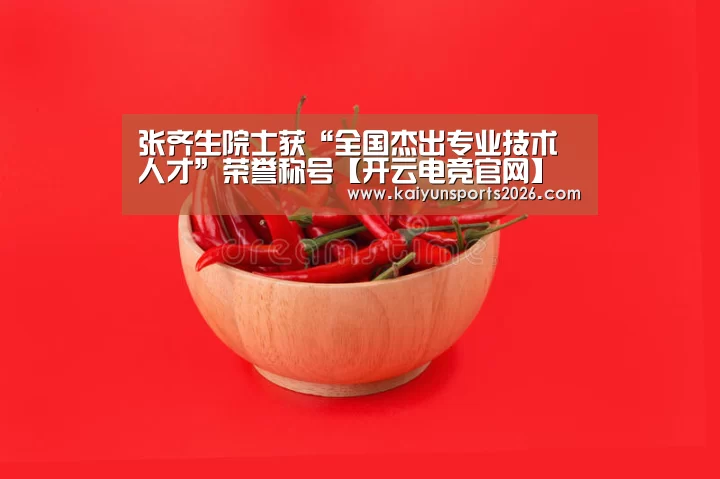 张齐生院士获“全国杰出专业技术人才”荣誉称号【开云电竞官网】(图2) 开云体育下载