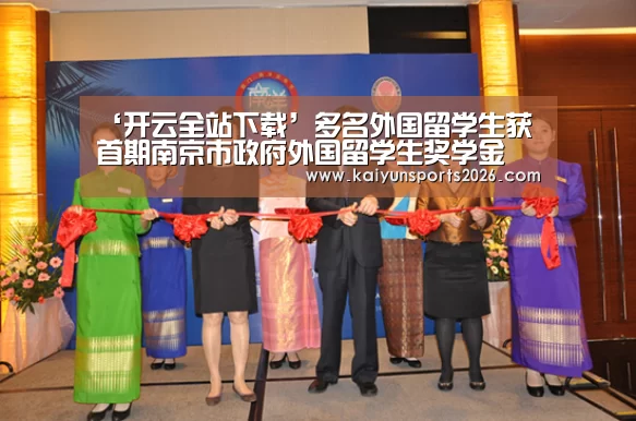 ‘开云全站下载’多名外国留学生获首期南京市政府外国留学生奖学金(图1) 开云电竞官网