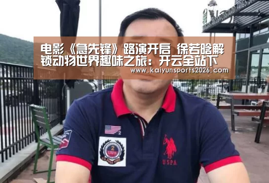 电影《急先锋》路演开启 徐若晗解锁动物世界趣味之旅:开云全站下载(图1) 开云电竞官网